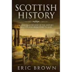 Scottish History: A Concise Overview of the History of Scotland From Start to En